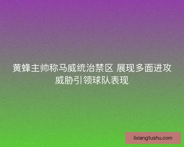 黄蜂主帅称马威统治禁区 展现多面进攻威胁引领球队表现