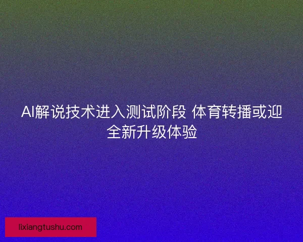 AI解说技术进入测试阶段 体育转播或迎全新升级体验
