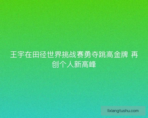 王宇在田径世界挑战赛勇夺跳高金牌 再创个人新高峰