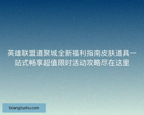 英雄联盟道聚城全新福利指南皮肤道具一站式畅享超值限时活动攻略尽在这里